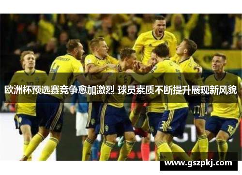 欧洲杯预选赛竞争愈加激烈 球员素质不断提升展现新风貌