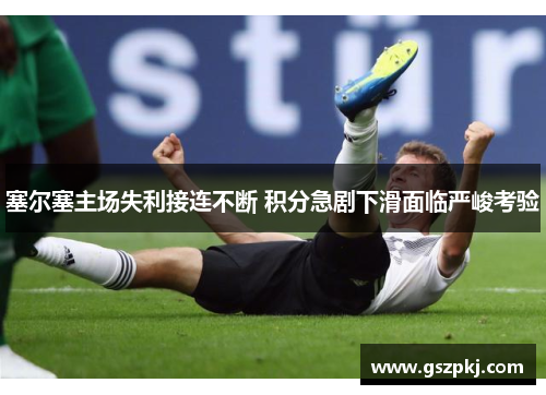 塞尔塞主场失利接连不断 积分急剧下滑面临严峻考验