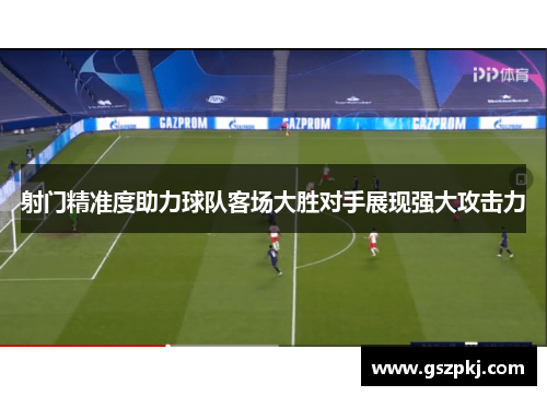 射门精准度助力球队客场大胜对手展现强大攻击力