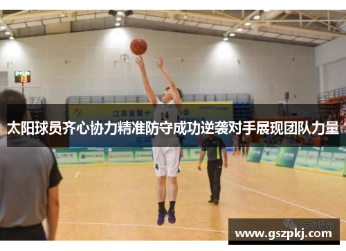 太阳球员齐心协力精准防守成功逆袭对手展现团队力量