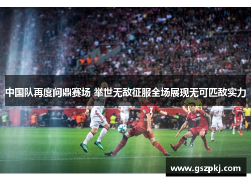 中国队再度问鼎赛场 举世无敌征服全场展现无可匹敌实力