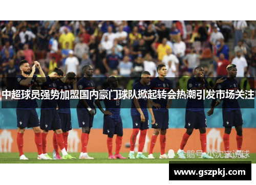 中超球员强势加盟国内豪门球队掀起转会热潮引发市场关注